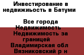 Инвестирование в недвижиьость в Батуми - Все города Недвижимость » Недвижимость за границей   . Владимирская обл.,Вязниковский р-н